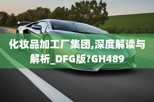 化妆品加工厂集团,深度解读与解析_DFG版?GH489