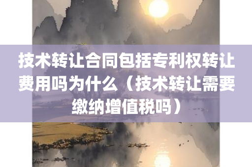 技术转让合同包括专利权转让费用吗为什么（技术转让需要缴纳增值税吗）