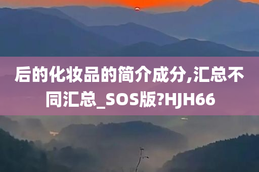 后的化妆品的简介成分,汇总不同汇总_SOS版?HJH66