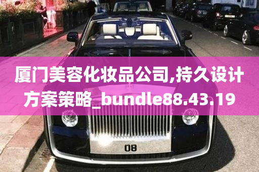 厦门美容化妆品公司,持久设计方案策略_bundle88.43.19