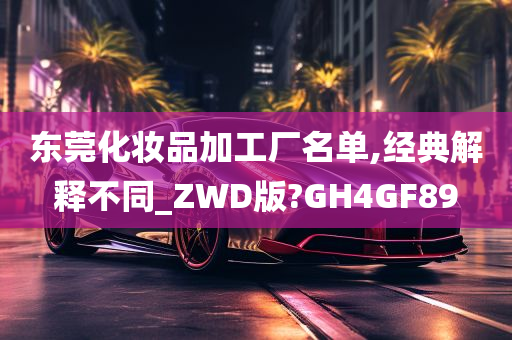 东莞化妆品加工厂名单,经典解释不同_ZWD版?GH4GF89