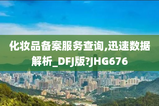 化妆品备案服务查询,迅速数据解析_DFJ版?JHG676