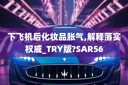 下飞机后化妆品胀气,解释落实权威_TRY版?SAR56