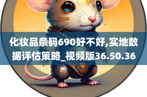 化妆品条码690好不好,实地数据评估策略_视频版36.50.36