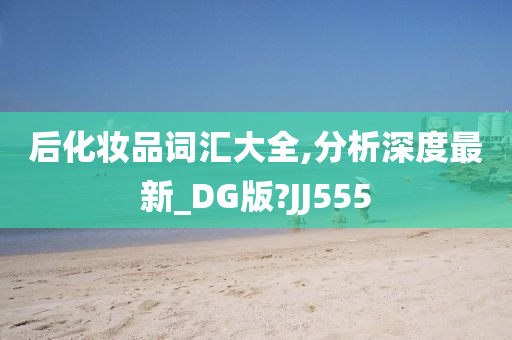 后化妆品词汇大全,分析深度最新_DG版?JJ555