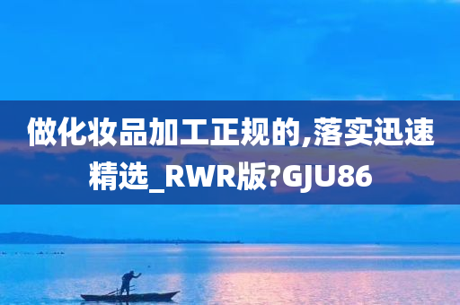 做化妆品加工正规的,落实迅速精选_RWR版?GJU86