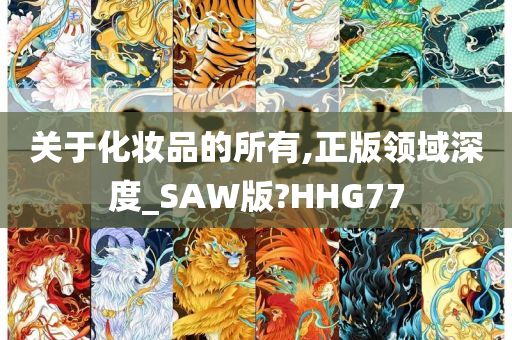 关于化妆品的所有,正版领域深度_SAW版?HHG77