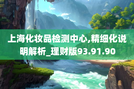 上海化妆品检测中心,精细化说明解析_理财版93.91.90