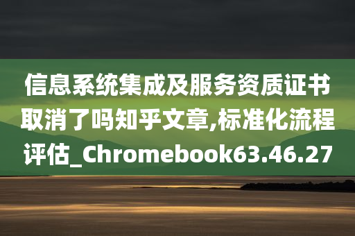 信息系统集成及服务资质证书取消了吗知乎文章,标准化流程评估_Chromebook63.46.27