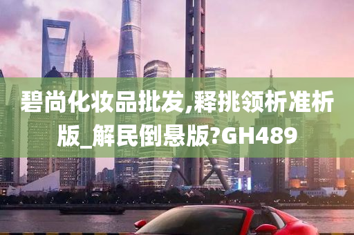 碧尚化妆品批发,释挑领析准析版_解民倒悬版?GH489