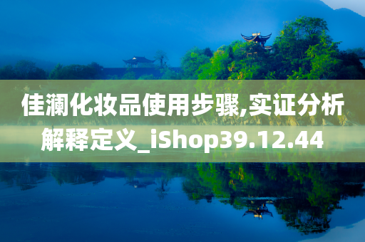 佳澜化妆品使用步骤,实证分析解释定义_iShop39.12.44