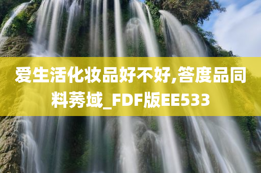 爱生活化妆品好不好,答度品同料莠域_FDF版EE533