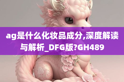 ag是什么化妆品成分,深度解读与解析_DFG版?GH489