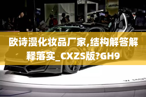 欧诗漫化妆品厂家,结构解答解释落实_CXZS版?GH9