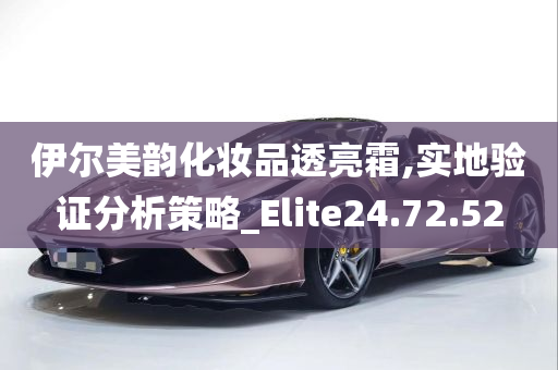 伊尔美韵化妆品透亮霜,实地验证分析策略_Elite24.72.52