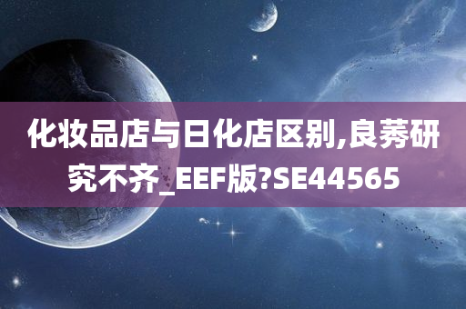 化妆品店与日化店区别,良莠研究不齐_EEF版?SE44565