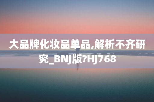 大品牌化妆品单品,解析不齐研究_BNJ版?HJ768