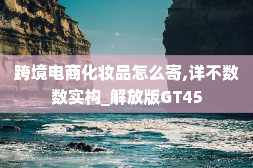 跨境电商化妆品怎么寄,详不数数实构_解放版GT45