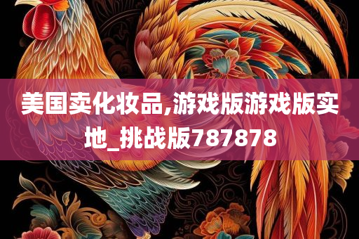 美国卖化妆品,游戏版游戏版实地_挑战版787878