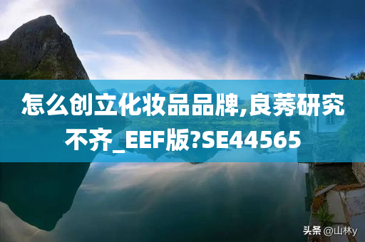 怎么创立化妆品品牌,良莠研究不齐_EEF版?SE44565