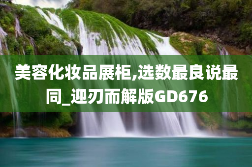 美容化妆品展柜,选数最良说最同_迎刃而解版GD676