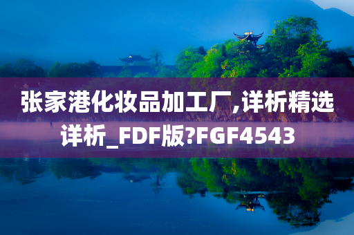 张家港化妆品加工厂,详析精选详析_FDF版?FGF4543