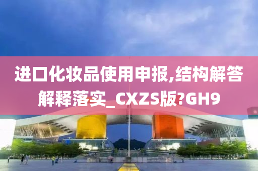 进口化妆品使用申报,结构解答解释落实_CXZS版?GH9