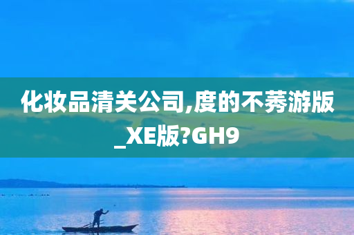 化妆品清关公司,度的不莠游版_XE版?GH9