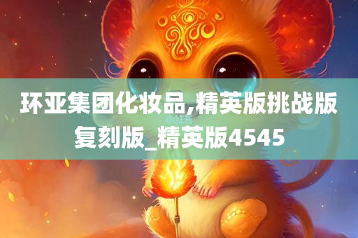 环亚集团化妆品,精英版挑战版复刻版_精英版4545