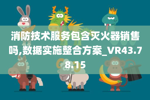 消防技术服务包含灭火器销售吗,数据实施整合方案_VR43.78.15