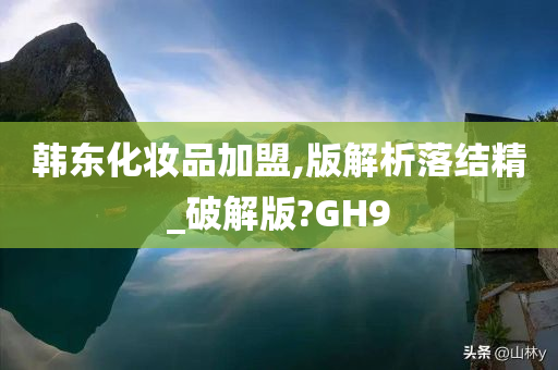 韩东化妆品加盟,版解析落结精_破解版?GH9