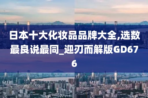 日本十大化妆品品牌大全,选数最良说最同_迎刃而解版GD676