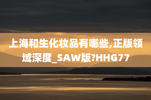 上海和生化妆品有哪些,正版领域深度_SAW版?HHG77