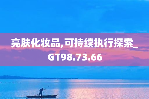 亮肤化妆品,可持续执行探索_GT98.73.66