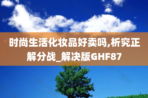 时尚生活化妆品好卖吗,析究正解分战_解决版GHF87