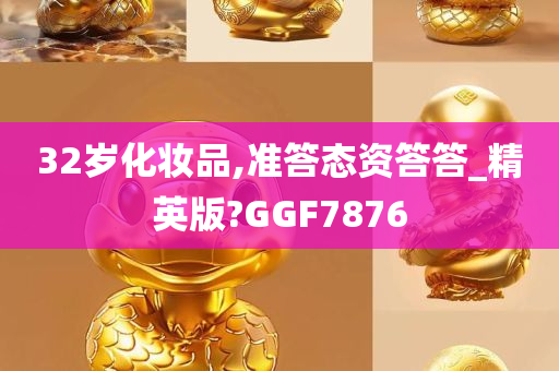 32岁化妆品,准答态资答答_精英版?GGF7876