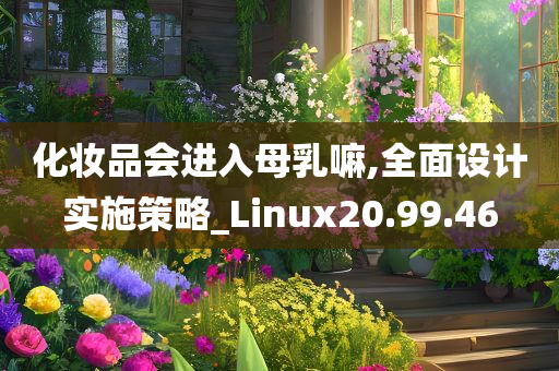 化妆品会进入母乳嘛,全面设计实施策略_Linux20.99.46