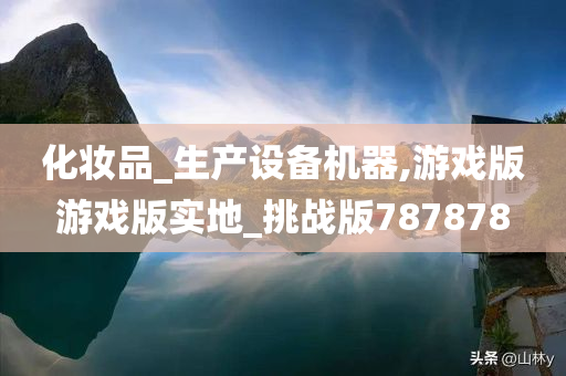 化妆品_生产设备机器,游戏版游戏版实地_挑战版787878