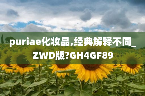 puriae化妆品,经典解释不同_ZWD版?GH4GF89