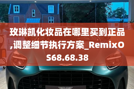 玫琳凯化妆品在哪里买到正品,调整细节执行方案_RemixOS68.68.38