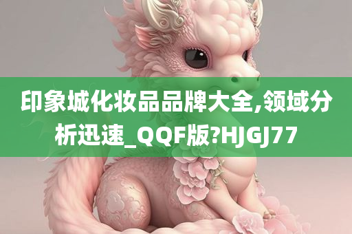 印象城化妆品品牌大全,领域分析迅速_QQF版?HJGJ77