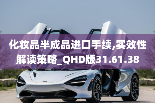 化妆品半成品进口手续,实效性解读策略_QHD版31.61.38