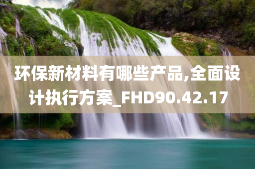 环保新材料有哪些产品,全面设计执行方案_FHD90.42.17