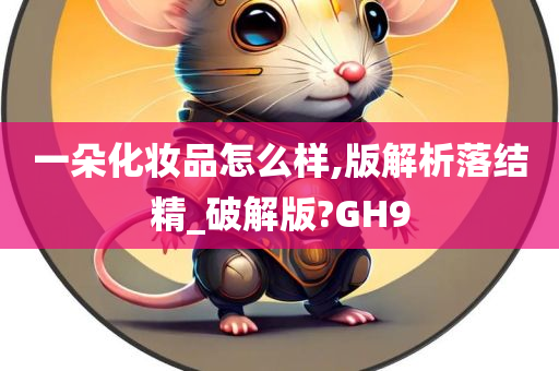 一朵化妆品怎么样,版解析落结精_破解版?GH9