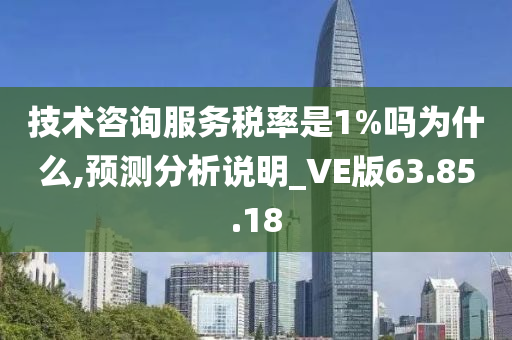 技术咨询服务税率是1%吗为什么,预测分析说明_VE版63.85.18