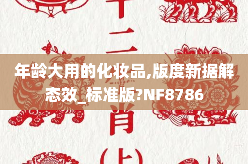 年龄大用的化妆品,版度新据解态效_标准版?NF8786