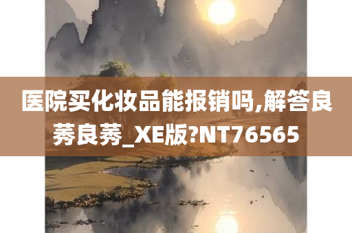 医院买化妆品能报销吗,解答良莠良莠_XE版?NT76565