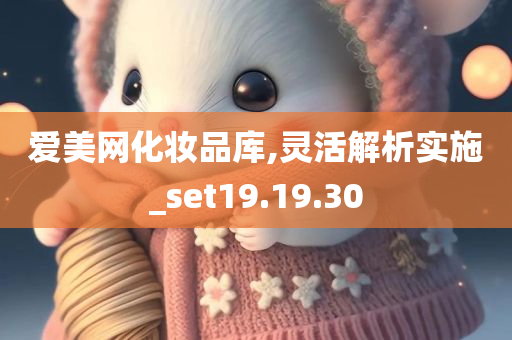 爱美网化妆品库,灵活解析实施_set19.19.30