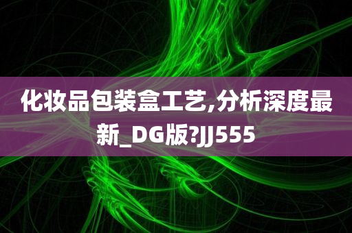 化妆品包装盒工艺,分析深度最新_DG版?JJ555