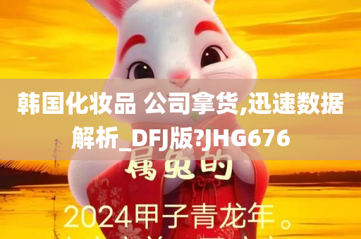 韩国化妆品 公司拿货,迅速数据解析_DFJ版?JHG676